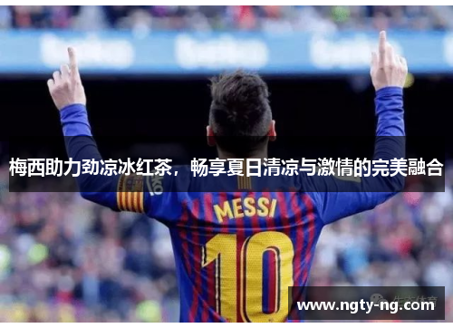 梅西助力劲凉冰红茶，畅享夏日清凉与激情的完美融合