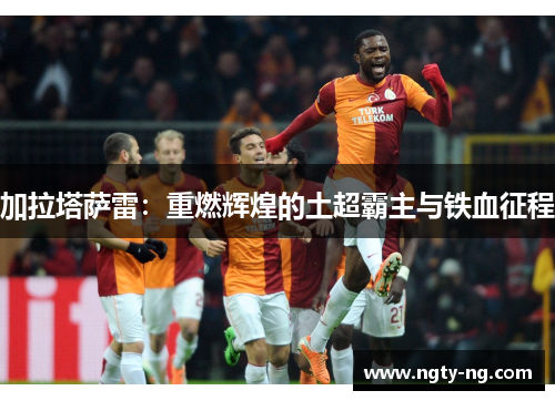 加拉塔萨雷：重燃辉煌的土超霸主与铁血征程