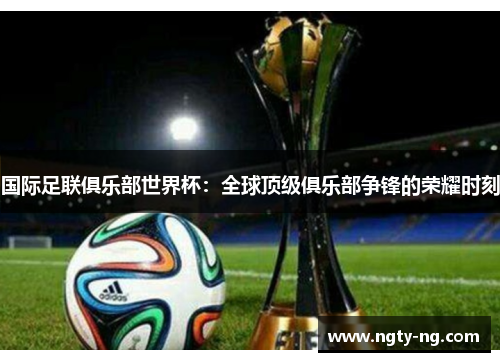 国际足联俱乐部世界杯：全球顶级俱乐部争锋的荣耀时刻