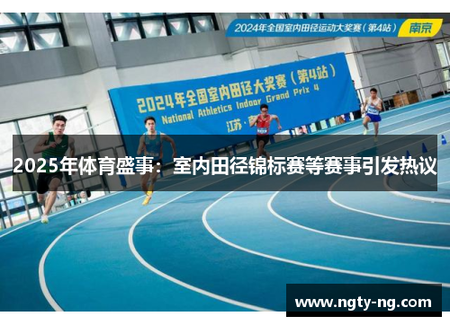 2025年体育盛事：室内田径锦标赛等赛事引发热议