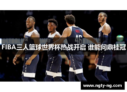 FIBA三人篮球世界杯热战开启 谁能问鼎桂冠